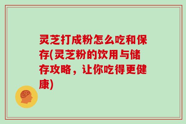 灵芝打成粉怎么吃和保存(灵芝粉的饮用与储存攻略,让你吃得更健康) 灵芝打成粉怎么吃和保存(灵芝粉的饮用与储存攻略,让你吃得更健康)