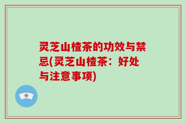 灵芝山楂茶的功效与禁忌(灵芝山楂茶:好处与注意事项) 灵芝山楂茶的功效与禁忌(灵芝山楂茶:好处与注意事项)