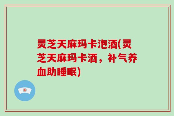 灵芝天麻玛卡泡酒(灵芝天麻玛卡酒,助) 灵芝天麻玛卡泡酒(灵芝天麻玛卡酒,助)