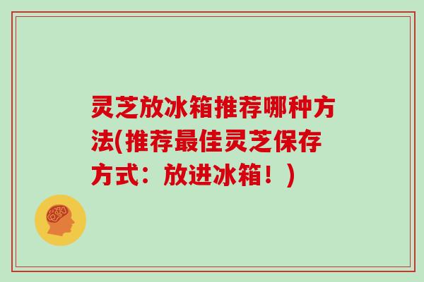 灵芝放冰箱推荐哪种方法(推荐佳灵芝保存方式:放进冰箱!) 灵芝放冰箱推荐哪种方法(推荐佳灵芝保存方式:放进冰箱!)