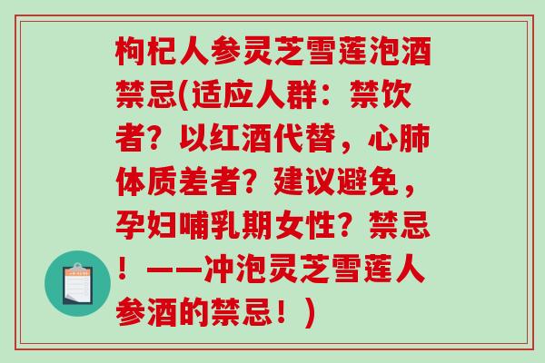 枸杞人参灵芝雪莲泡酒禁忌(适应人群:禁饮者?以红酒代替,心体质差者?建议避免,孕妇哺乳期女性?禁忌!——冲泡灵芝雪莲人参酒的禁忌!) 枸杞人参灵芝雪莲泡酒禁忌(适应人群:禁饮者?以红酒代替,心体质差者?建议避免,孕妇哺乳期女性?禁忌!——冲泡灵芝雪莲人参酒的禁忌!)