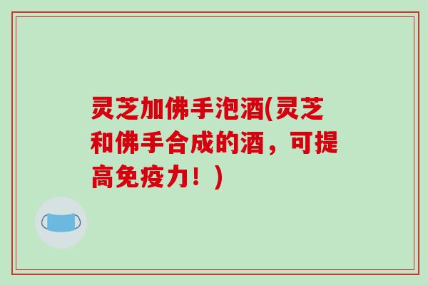 灵芝加佛手泡酒(灵芝和佛手合成的酒，可提高免疫力！)