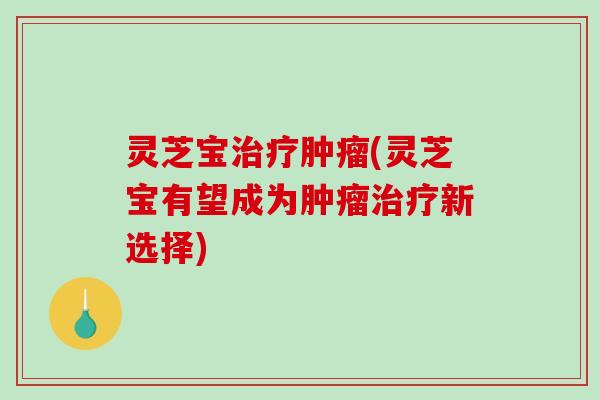 灵芝宝(灵芝宝有望成为新选择)