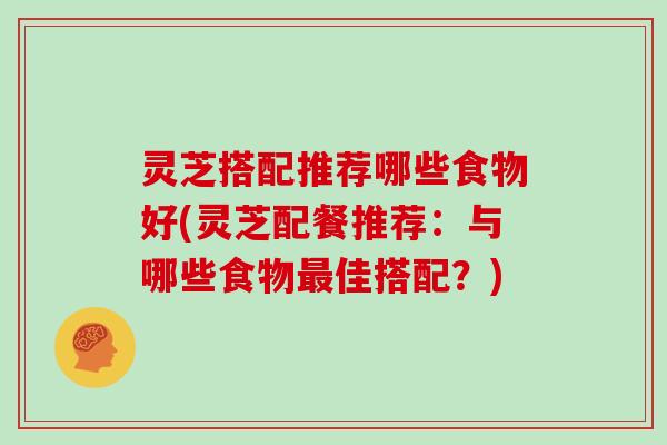 灵芝搭配推荐哪些食物好(灵芝配餐推荐:与哪些食物佳搭配?) 灵芝搭配推荐哪些食物好(灵芝配餐推荐:与哪些食物佳搭配?)