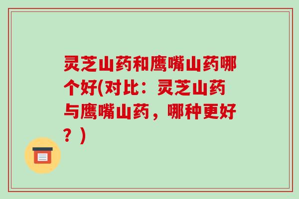 灵芝山药和鹰嘴山药哪个好(对比:灵芝山药与鹰嘴山药,哪种更好?) 灵芝山药和鹰嘴山药哪个好(对比:灵芝山药与鹰嘴山药,哪种更好?)