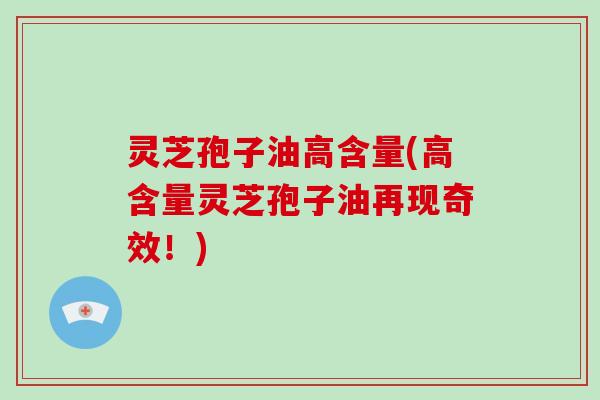 灵芝孢子油高含量(高含量灵芝孢子油再现奇效!) 灵芝孢子油高含量(高含量灵芝孢子油再现奇效!)