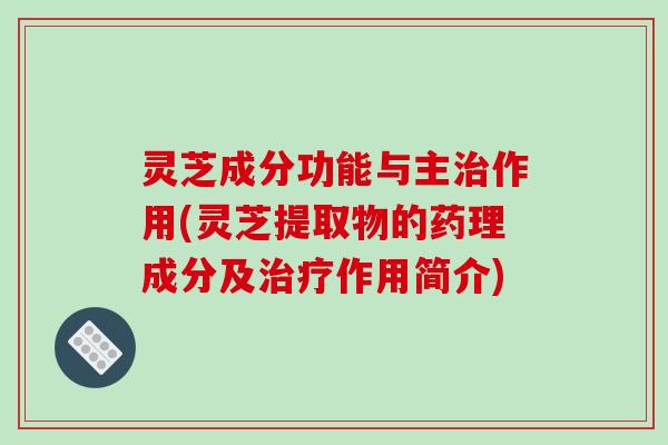 灵芝成分功能与主作用(灵芝提取物的药理成分及作用简介) 灵芝成分功能与主作用(灵芝提取物的药理成分及作用简介)