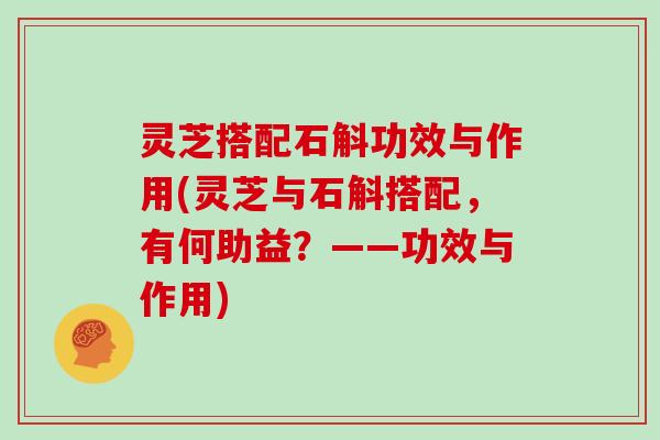 灵芝搭配石斛功效与作用(灵芝与石斛搭配,有何助益?——功效与作用) 灵芝搭配石斛功效与作用(灵芝与石斛搭配,有何助益?——功效与作用)