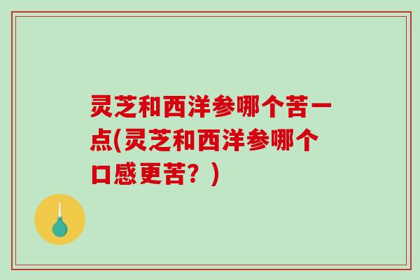 灵芝和西洋参哪个苦一点(灵芝和西洋参哪个口感更苦?) 灵芝和西洋参哪个苦一点(灵芝和西洋参哪个口感更苦?)