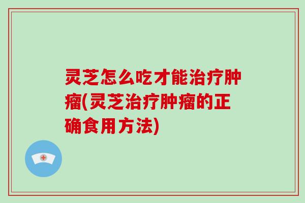 灵芝怎么吃才能(灵芝的正确食用方法)