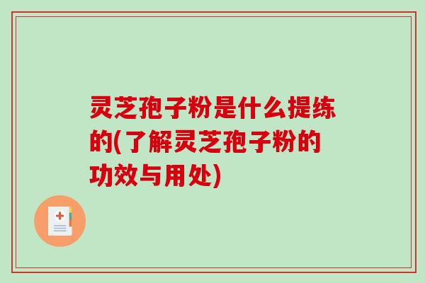 灵芝孢子粉是什么提练的(了解灵芝孢子粉的功效与用处) 灵芝孢子粉是什么提练的(了解灵芝孢子粉的功效与用处)