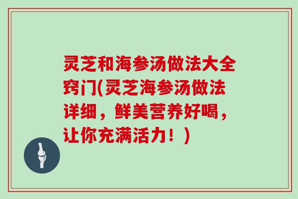 灵芝和海参汤做法大全窍门(灵芝海参汤做法详细,鲜美营养好喝,让你充满活力!) 灵芝和海参汤做法大全窍门(灵芝海参汤做法详细,鲜美营养好喝,让你充满活力!)