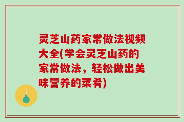 灵芝山药家常做法视频大全(学会灵芝山药的家常做法,轻松做出美味营养的菜肴) 灵芝山药家常做法视频大全(学会灵芝山药的家常做法,轻松做出美味营养的菜肴)