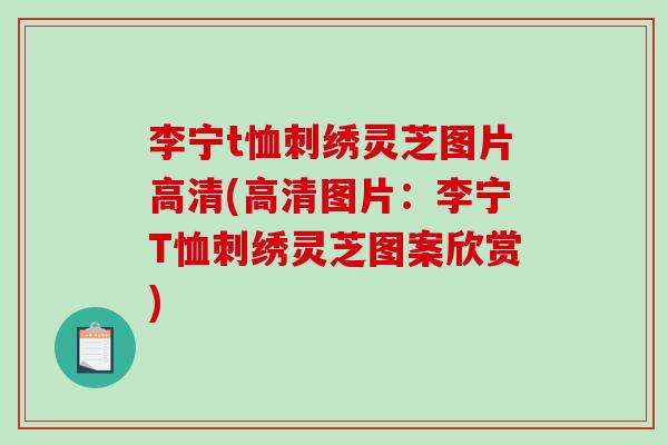 李宁t恤刺绣灵芝图片高清(高清图片:李宁T恤刺绣灵芝图案欣赏) 李宁t恤刺绣灵芝图片高清(高清图片:李宁T恤刺绣灵芝图案欣赏)