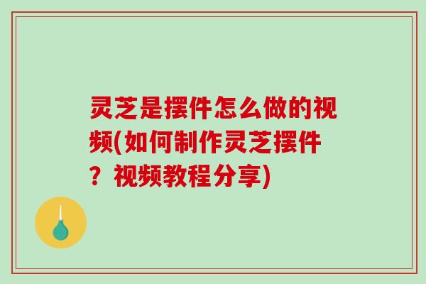 灵芝是摆件怎么做的视频(如何制作灵芝摆件？视频教程分享)
