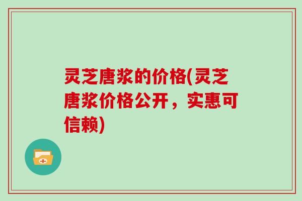 灵芝唐浆的价格(灵芝唐浆价格公开,实惠可信赖) 灵芝唐浆的价格(灵芝唐浆价格公开,实惠可信赖)