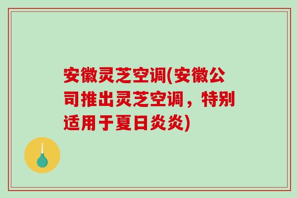 安徽灵芝空调(安徽公司推出灵芝空调,特别适用于夏日炎炎) 安徽灵芝空调(安徽公司推出灵芝空调,特别适用于夏日炎炎)