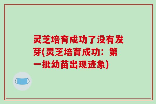 灵芝培育成功了没有发芽(灵芝培育成功:第一批幼苗出现迹象) 灵芝培育成功了没有发芽(灵芝培育成功:第一批幼苗出现迹象)