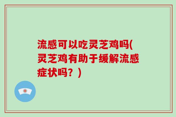 可以吃灵芝鸡吗(灵芝鸡有助于缓解症状吗？)