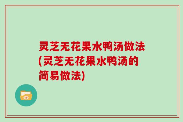 灵芝无花果水鸭汤做法(灵芝无花果水鸭汤的简易做法) 灵芝无花果水鸭汤做法(灵芝无花果水鸭汤的简易做法)