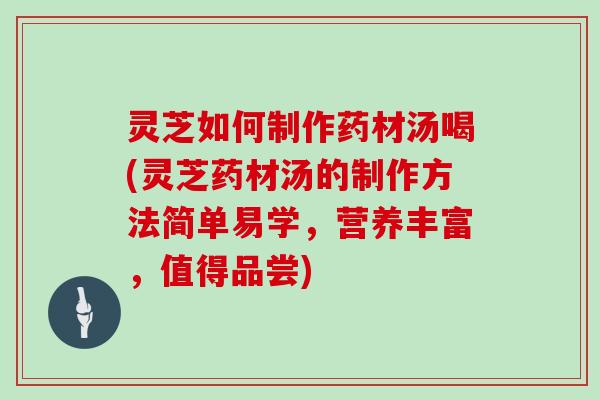 灵芝如何制作药材汤喝(灵芝药材汤的制作方法简单易学，营养丰富，值得品尝)