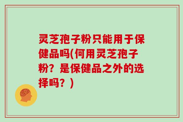 灵芝孢子粉只能用于保健品吗(何用灵芝孢子粉?是保健品之外的选择吗?) 灵芝孢子粉只能用于保健品吗(何用灵芝孢子粉?是保健品之外的选择吗?)