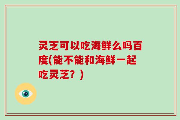 灵芝可以吃海鲜么吗百度(能不能和海鲜一起吃灵芝？)