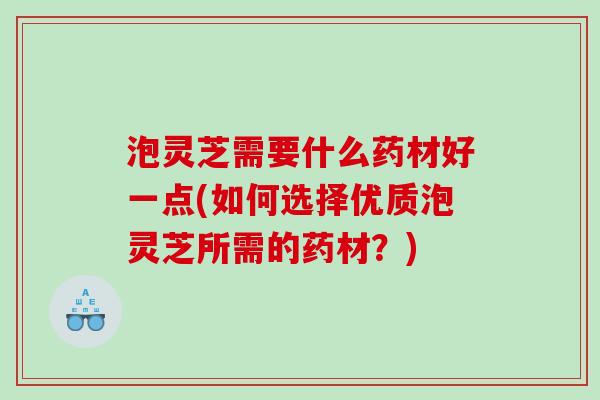 泡灵芝需要什么药材好一点(如何选择优质泡灵芝所需的药材？)