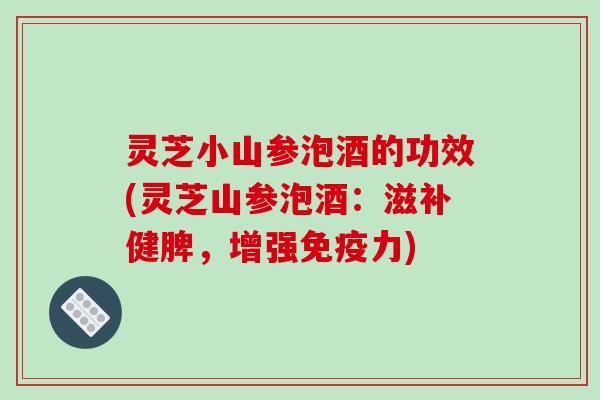 灵芝小山参泡酒的功效(灵芝山参泡酒：滋补健脾，增强免疫力)