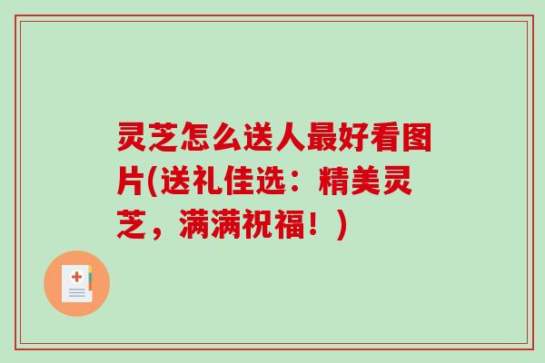 灵芝怎么送人好看图片(送礼佳选:精美灵芝,满满祝福!) 灵芝怎么送人好看图片(送礼佳选:精美灵芝,满满祝福!)
