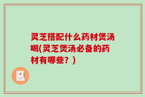 灵芝搭配什么药材煲汤喝(灵芝煲汤必备的药材有哪些?) 灵芝搭配什么药材煲汤喝(灵芝煲汤必备的药材有哪些?)