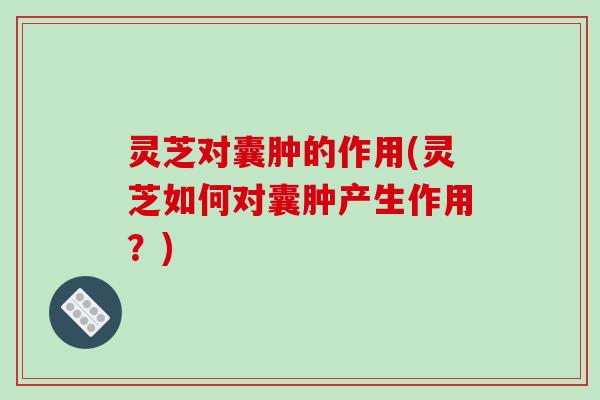 灵芝对囊肿的作用(灵芝如何对囊肿产生作用?) 灵芝对囊肿的作用(灵芝如何对囊肿产生作用?)