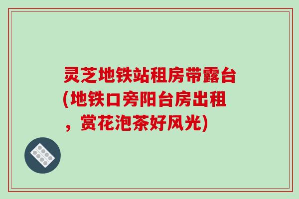 灵芝地铁站租房带露台(地铁口旁阳台房出租,赏花泡茶好风光) 灵芝地铁站租房带露台(地铁口旁阳台房出租,赏花泡茶好风光)