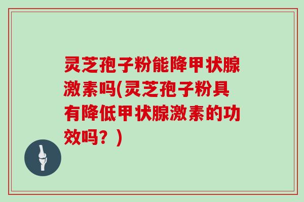 灵芝孢子粉能降激素吗(灵芝孢子粉具有降低激素的功效吗？)
