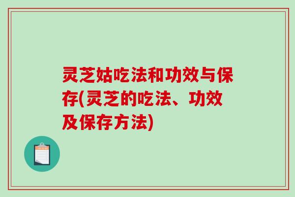 灵芝姑吃法和功效与保存(灵芝的吃法、功效及保存方法) 灵芝姑吃法和功效与保存(灵芝的吃法、功效及保存方法)