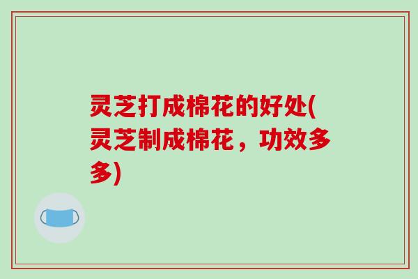 灵芝打成棉花的好处(灵芝制成棉花，功效多多)