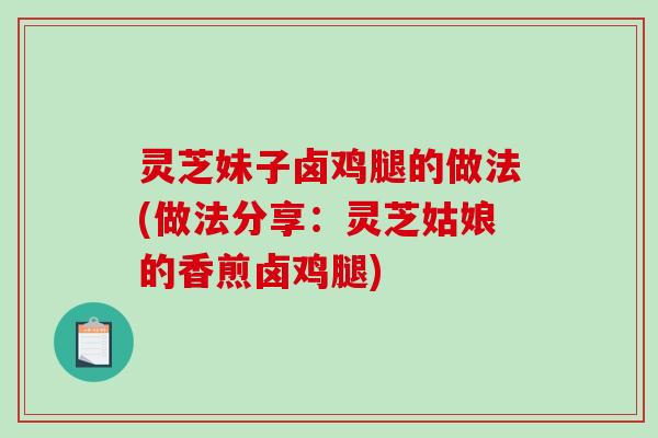 灵芝妹子卤鸡腿的做法(做法分享:灵芝姑娘的香煎卤鸡腿) 灵芝妹子卤鸡腿的做法(做法分享:灵芝姑娘的香煎卤鸡腿)