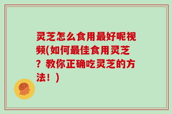 灵芝怎么食用好呢视频(如何佳食用灵芝?教你正确吃灵芝的方法!) 灵芝怎么食用好呢视频(如何佳食用灵芝?教你正确吃灵芝的方法!)