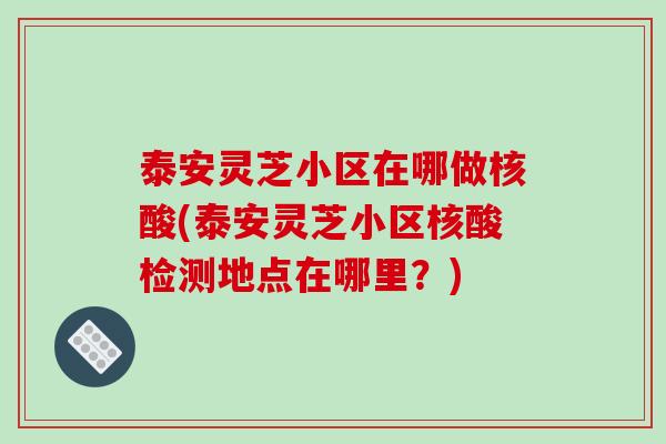 泰安灵芝小区在哪做核酸(泰安灵芝小区核酸检测地点在哪里?) 泰安灵芝小区在哪做核酸(泰安灵芝小区核酸检测地点在哪里?)