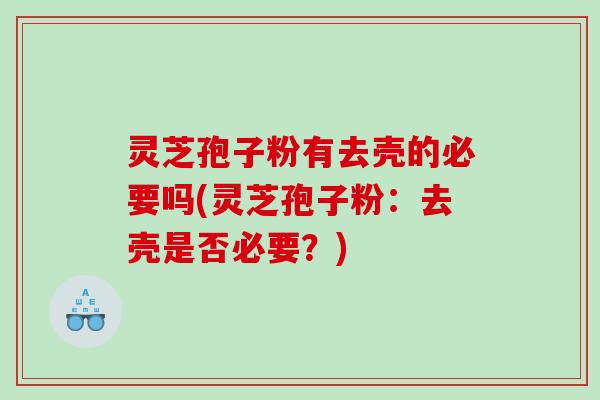 灵芝孢子粉有去壳的必要吗(灵芝孢子粉:去壳是否必要?) 灵芝孢子粉有去壳的必要吗(灵芝孢子粉:去壳是否必要?)