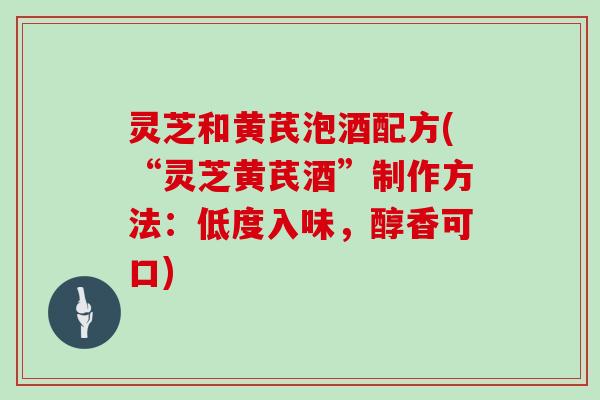 灵芝和黄芪泡酒配方(“灵芝黄芪酒”制作方法:低度入味,醇香可口) 灵芝和黄芪泡酒配方(“灵芝黄芪酒”制作方法:低度入味,醇香可口)