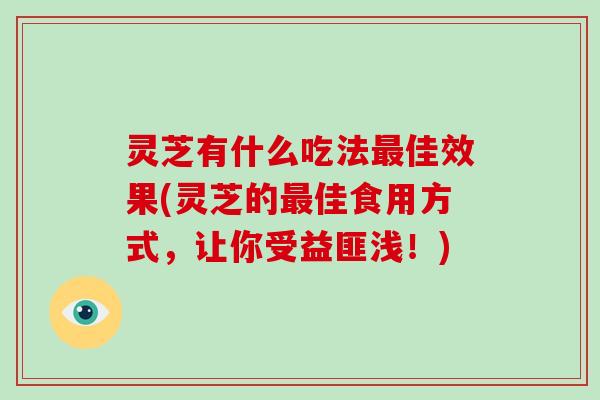 灵芝有什么吃法佳效果(灵芝的佳食用方式,让你受益匪浅!) 灵芝有什么吃法佳效果(灵芝的佳食用方式,让你受益匪浅!)