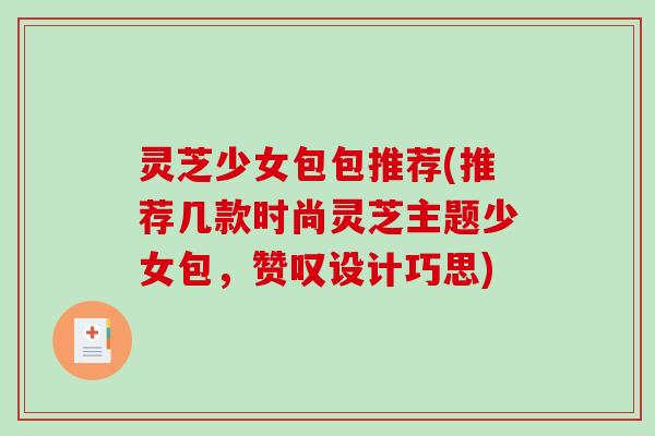 灵芝少女包包推荐(推荐几款时尚灵芝主题少女包,赞叹设计巧思) 灵芝少女包包推荐(推荐几款时尚灵芝主题少女包,赞叹设计巧思)