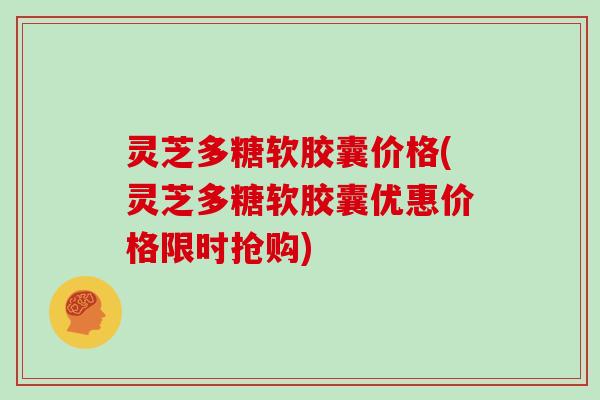 灵芝多糖软胶囊价格(灵芝多糖软胶囊优惠价格限时抢购) 灵芝多糖软胶囊价格(灵芝多糖软胶囊优惠价格限时抢购)