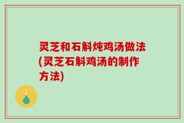 灵芝和石斛炖鸡汤做法(灵芝石斛鸡汤的制作方法)