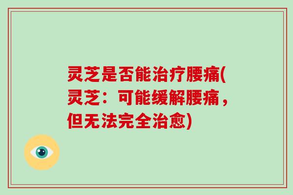 灵芝是否能腰痛(灵芝:可能缓解腰痛,但无法完全愈) 灵芝是否能腰痛(灵芝:可能缓解腰痛,但无法完全愈)