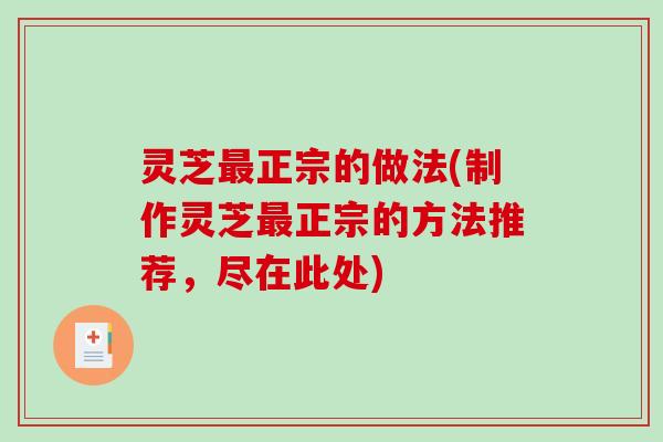 灵芝正宗的做法(制作灵芝正宗的方法推荐,尽在此处) 灵芝正宗的做法(制作灵芝正宗的方法推荐,尽在此处)