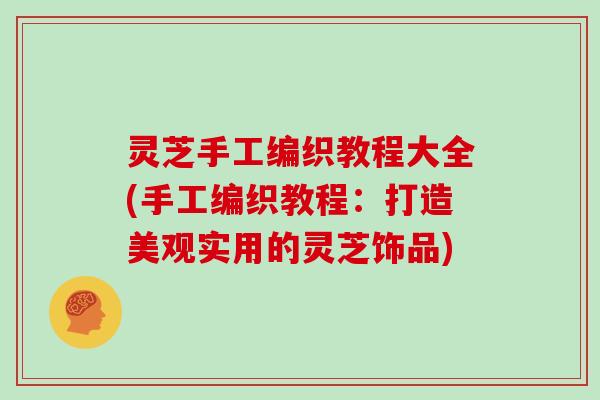 灵芝手工编织教程大全(手工编织教程:打造美观实用的灵芝饰品) 灵芝手工编织教程大全(手工编织教程:打造美观实用的灵芝饰品)