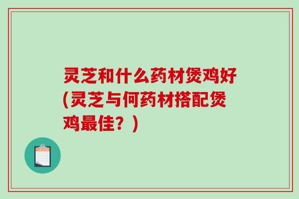 灵芝和什么药材煲鸡好(灵芝与何药材搭配煲鸡佳?) 灵芝和什么药材煲鸡好(灵芝与何药材搭配煲鸡佳?)