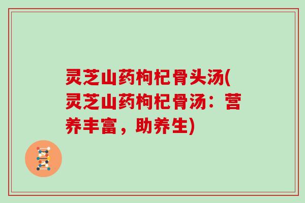 灵芝山药枸杞骨头汤(灵芝山药枸杞骨汤:营养丰富,助养生) 灵芝山药枸杞骨头汤(灵芝山药枸杞骨汤:营养丰富,助养生)